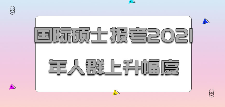 国际硕士报考2021年的人群是上升的幅度