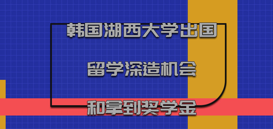 韩国湖西大学出国留学深造的机会和拿到的奖学金