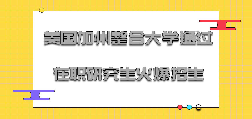 美国加州整合大学通过在职研究生的方式火爆的进行招生