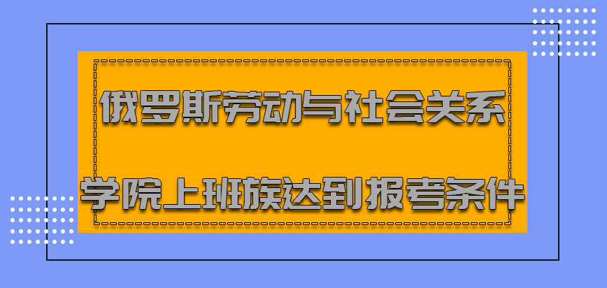 俄罗斯劳动与社会关系学院作为上班族达到报考的条件