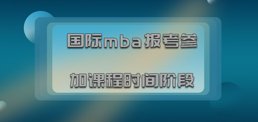 国际mba报考参加课程的时间阶段