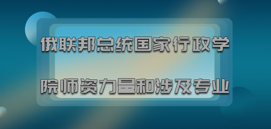 俄联邦总统国家行政学院师资力量和涉及的专业