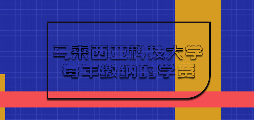 马来西亚科技大学每年缴纳的学费是多少呢