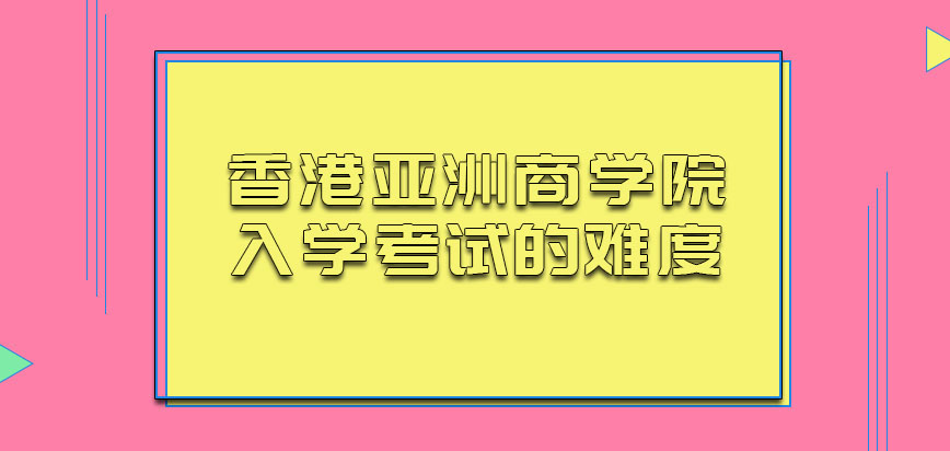 香港亚洲商学院入学考试的难度会不会很大呢