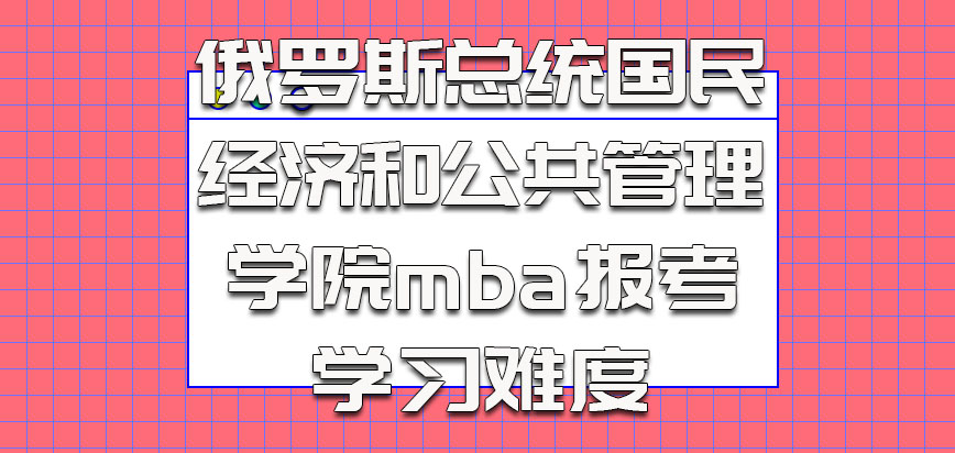 俄罗斯总统国民经济和公共管理学院mba报考和学习难度