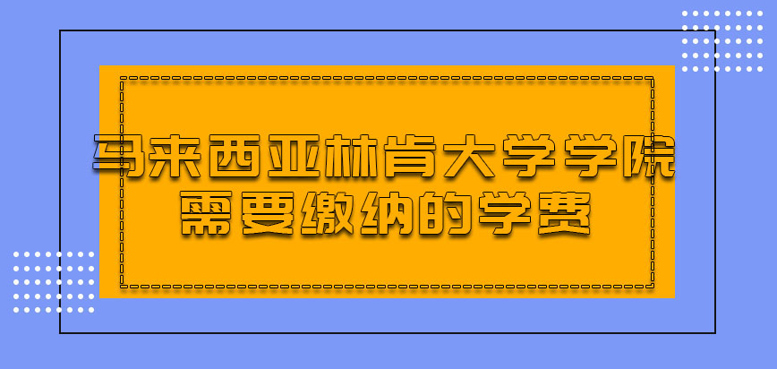 马来西亚林肯大学学院需要缴纳的学费是多少呢