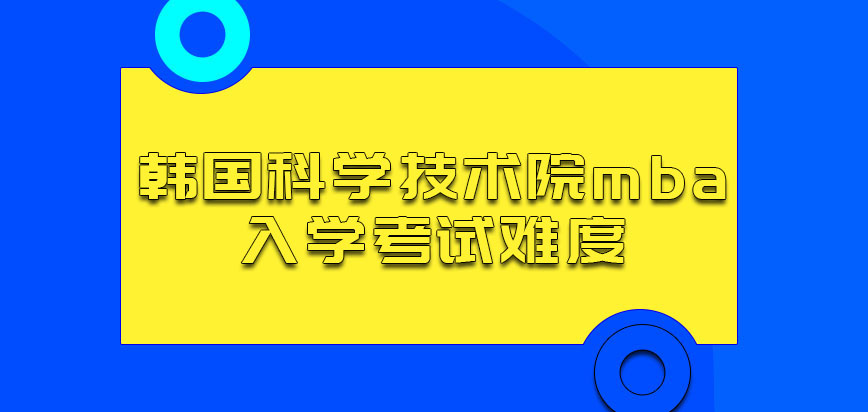 韩国科学技术院mba的入学考试难度如何呢