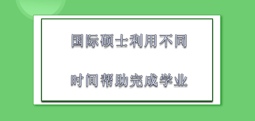 国际硕士利用不同的时间帮助考生完成学业