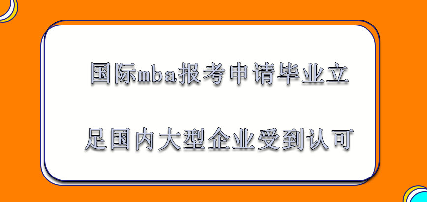 国际mba报考申请毕业立足在国内的大型企业当中受到认可