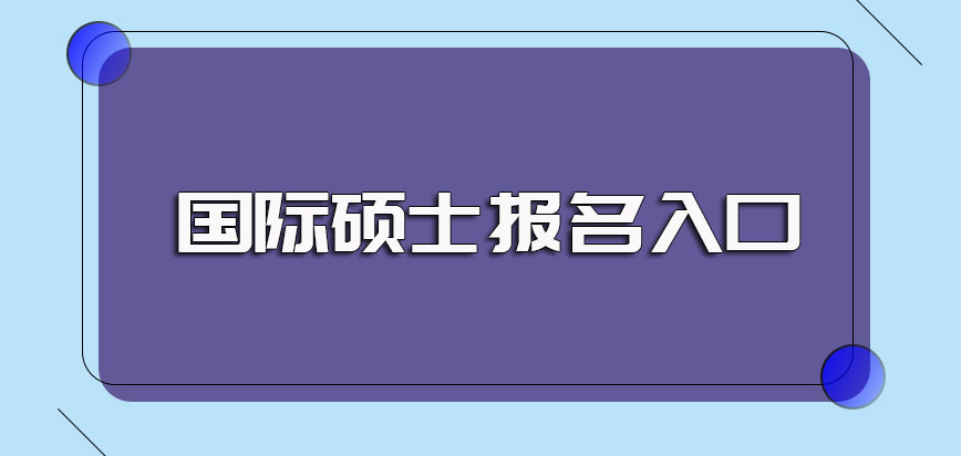 国际硕士的具体报名入口以及报名时需要提前准备好的资料