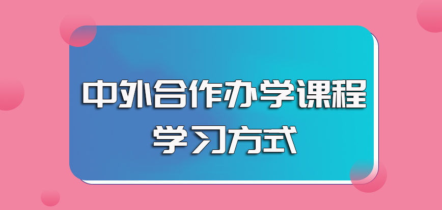 中外合作办学的课程学制时间以及进修之后其学习课程的主要方式