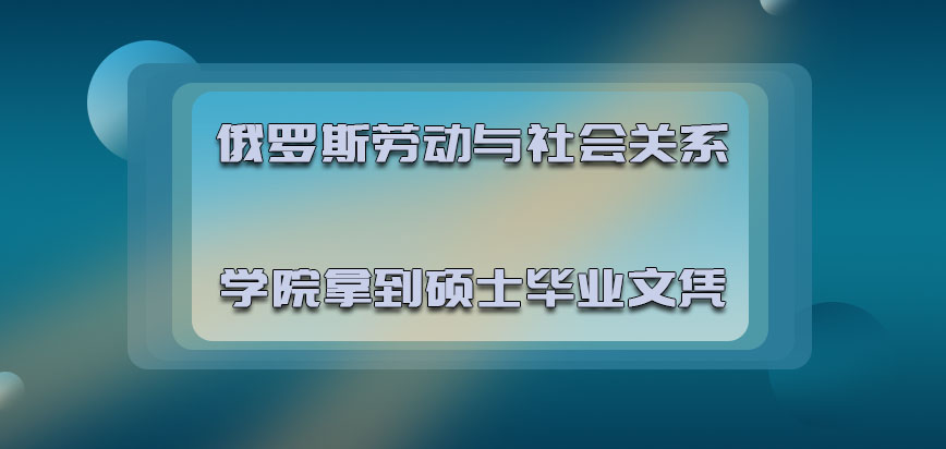 俄罗斯劳动与社会关系学院2021年申请毕业可以让我们拿到硕士毕业文凭