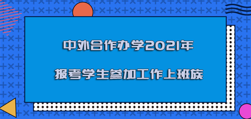 中外合作办学2021年报考的学生可以是参加工作的上班族