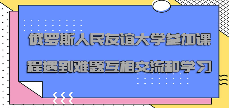 俄罗斯人民友谊大学参加课程遇到难题可以互相交流和学习