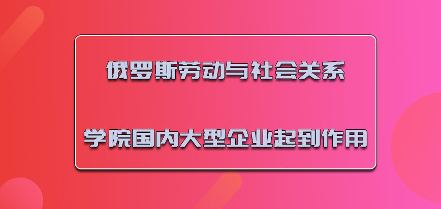 俄罗斯劳动与社会关系学院在国内的大型企业当中起到作用