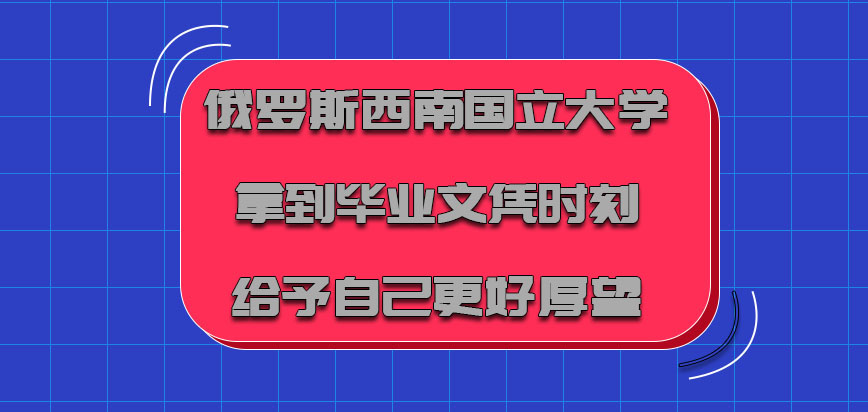 俄罗斯西南国立大学真正拿到毕业文凭的时刻也必须要给予自己更好的厚望