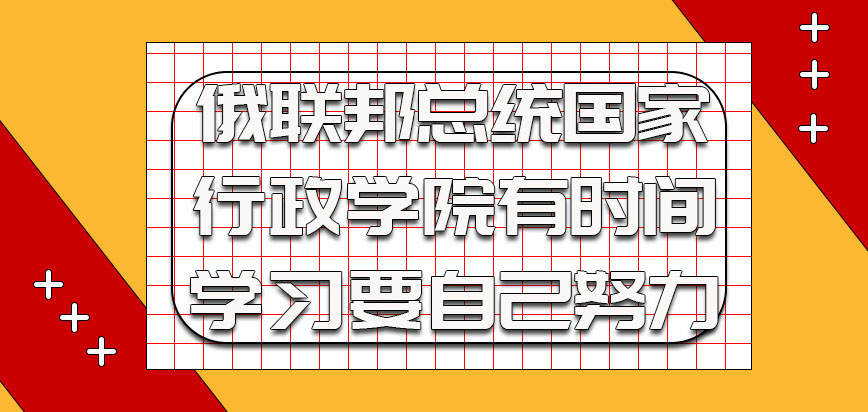 俄联邦总统国家行政学院不止是需要大家有时间参加学习还需要自己努力