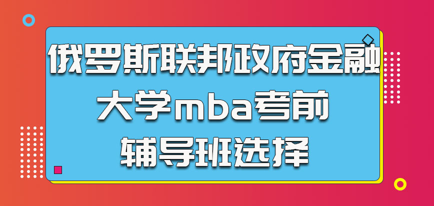 俄罗斯联邦政府金融大学mba考前辅导班的选择