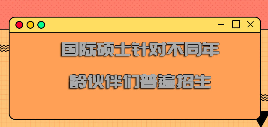 国际硕士可以针对不同年龄的伙伴们普遍招生