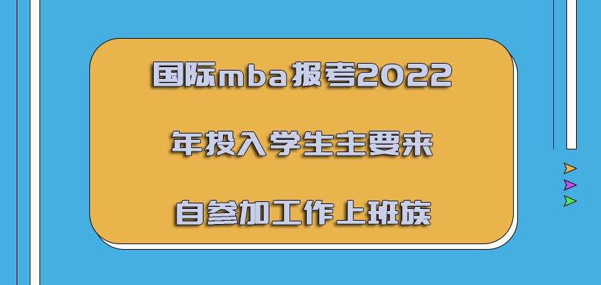 国际mba报考2022年投入的学生主要是来自参加工作的上班族