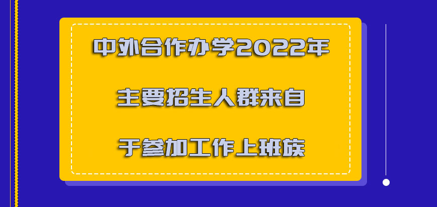 中外合作办学2022年主要招生的人群来自于参加工作的上班族