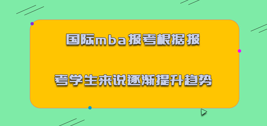 国际mba报考根据报考的学生来说是逐渐提升的趋势