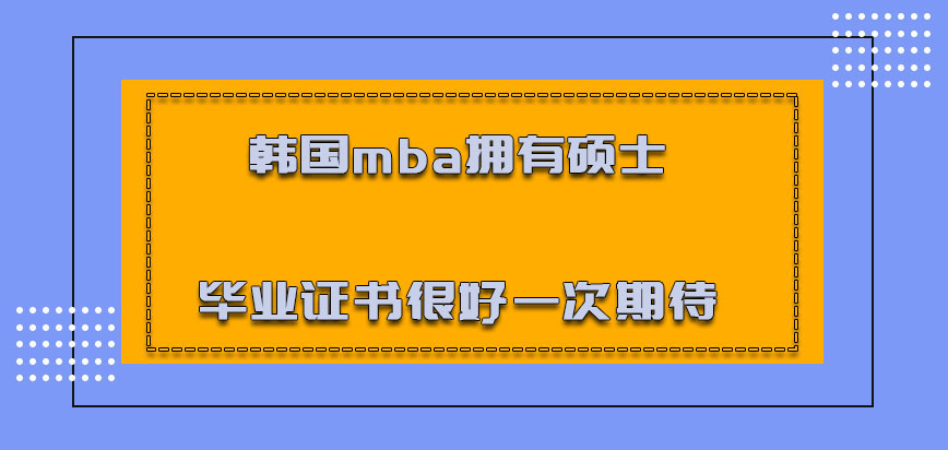 韩国mba拥有硕士的毕业证书也是很好的一次期待