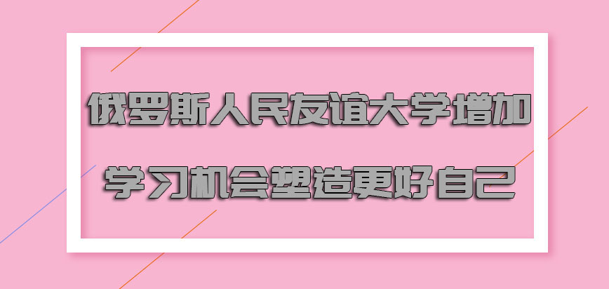 俄罗斯人民友谊大学增加更好的学习机会塑造更好的自己