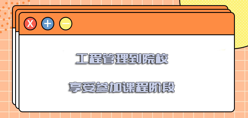 工程管理到院校享受参加课程的阶段