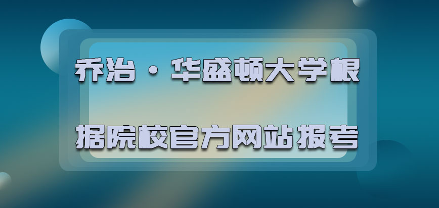 乔治·华盛顿大学mba根据院校的官方网站报考