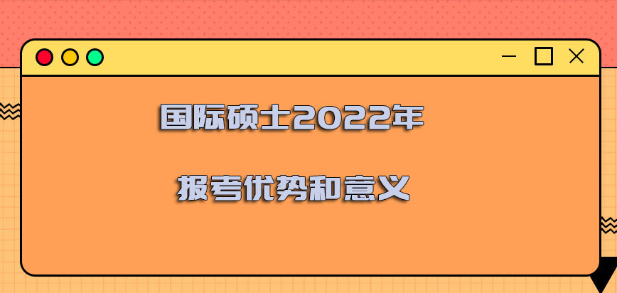 国际硕士2022年报考的优势和意义有哪些