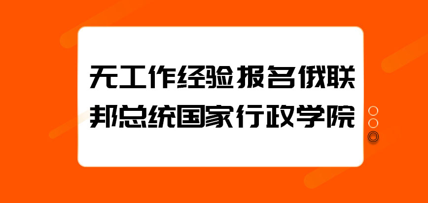 无工作经验能报名俄联邦总统国家行政学院吗