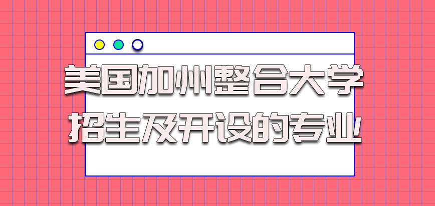 美国加州整合大学招生怎么样值得报名吗，开设的专业有哪些，