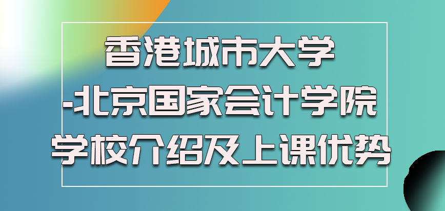 香港城市大学-北京国家会计学院学校介绍，上课优势和学位班是否需要考试