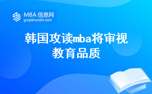 在韩国攻读mba你将审视教育品质，体验丰富的教学内容，激发学习的热情，并完成学位论文