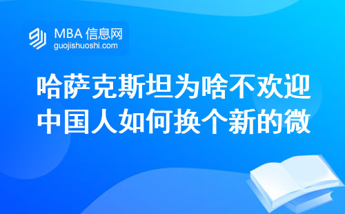 哈萨克斯坦为啥不欢迎中国人如何换个新的微信号登陆